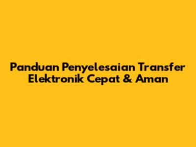 Panduan Penyelesaian Transfer Elektronik Cepat & Aman