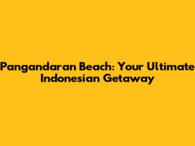 Pangandaran Beach: Your Ultimate Indonesian Getaway