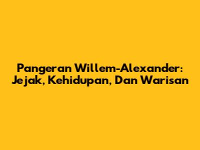 Pangeran Willem-Alexander: Jejak, Kehidupan, Dan Warisan