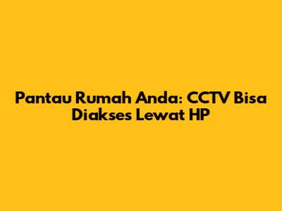 Pantau Rumah Anda: CCTV Bisa Diakses Lewat HP