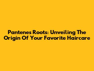 Pantene's Roots: Unveiling The Origin Of Your Favorite Haircare