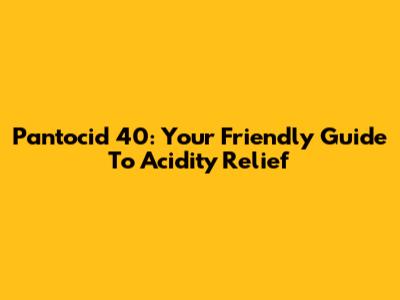 Pantocid 40: Your Friendly Guide To Acidity Relief
