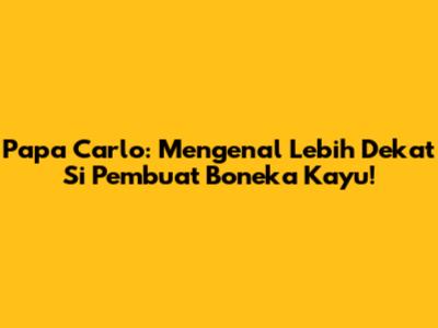 Papa Carlo: Mengenal Lebih Dekat Si Pembuat Boneka Kayu!