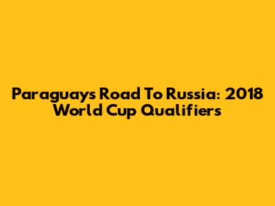 Paraguay's Road To Russia: 2018 World Cup Qualifiers