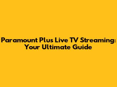 Paramount Plus Live TV Streaming: Your Ultimate Guide