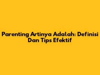 Parenting Artinya Adalah: Definisi Dan Tips Efektif