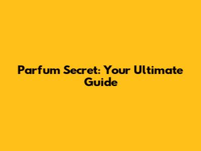 Parfum Secret: Your Ultimate Guide