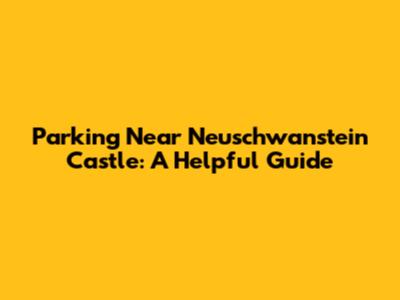 Parking Near Neuschwanstein Castle: A Helpful Guide