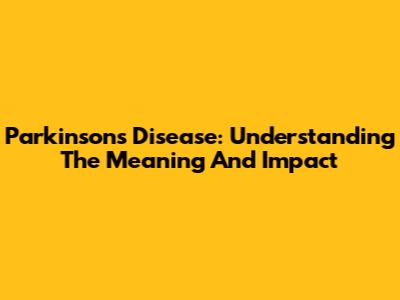 Parkinson's Disease: Understanding The Meaning And Impact
