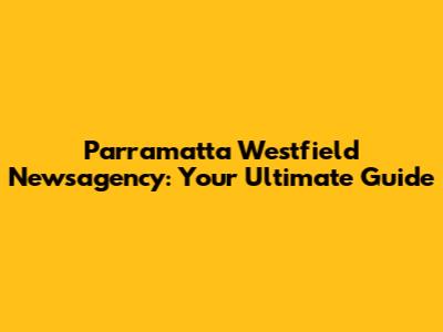 Parramatta Westfield Newsagency: Your Ultimate Guide