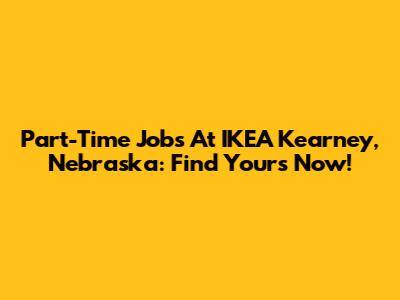 Part-Time Jobs At IKEA Kearney, Nebraska: Find Yours Now!