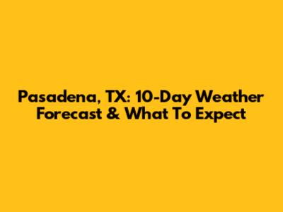 Pasadena, TX: 10-Day Weather Forecast & What To Expect