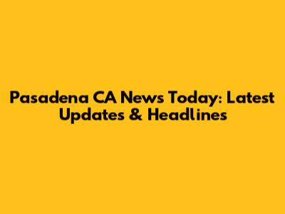 Pasadena CA News Today: Latest Updates & Headlines
