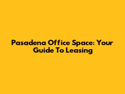Pasadena Office Space: Your Guide To Leasing