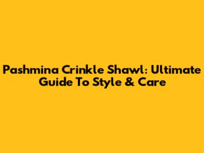 Pashmina Crinkle Shawl: Ultimate Guide To Style & Care