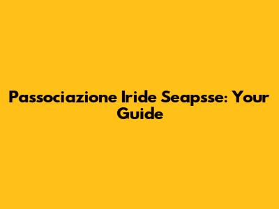 Passociazione Iride Seapsse: Your Guide
