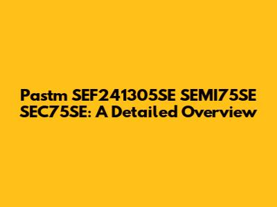 Pastm SEF241305SE SEMI75SE SEC75SE: A Detailed Overview