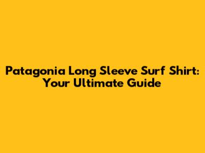 Patagonia Long Sleeve Surf Shirt: Your Ultimate Guide