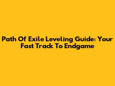 Path Of Exile Leveling Guide: Your Fast Track To Endgame