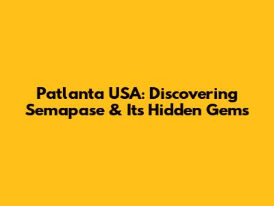 Patlanta USA: Discovering Semapase & Its Hidden Gems