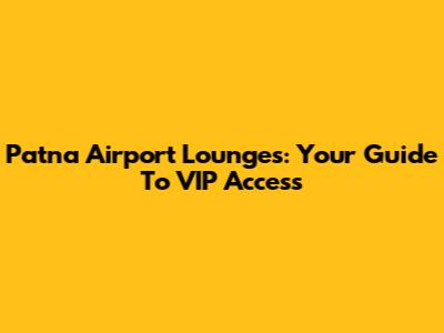 Patna Airport Lounges: Your Guide To VIP Access