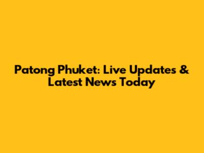 Patong Phuket: Live Updates & Latest News Today