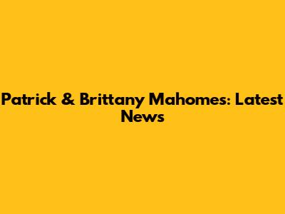 Patrick & Brittany Mahomes: Latest News