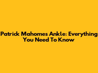 Patrick Mahomes' Ankle: Everything You Need To Know