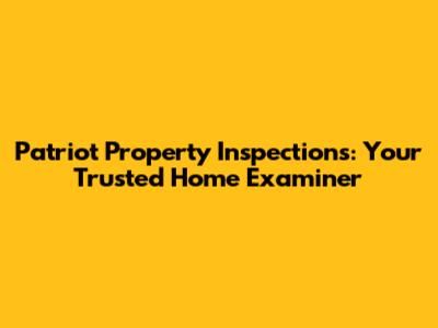 Patriot Property Inspections: Your Trusted Home Examiner