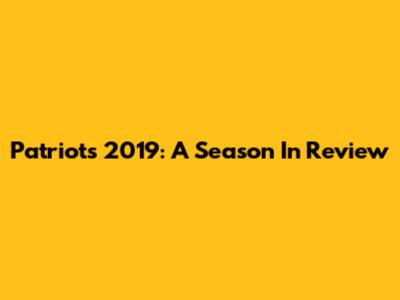 Patriots 2019: A Season In Review