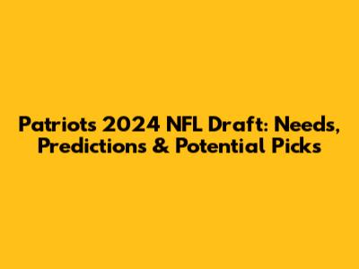 Patriots 2024 NFL Draft: Needs, Predictions & Potential Picks