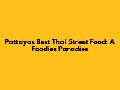 Pattaya's Best Thai Street Food: A Foodie's Paradise