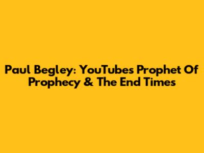 Paul Begley: YouTube's Prophet Of Prophecy & The End Times