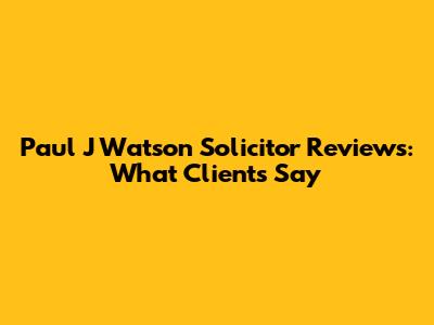 Paul J Watson Solicitor Reviews: What Clients Say