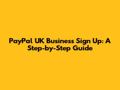 PayPal UK Business Sign Up: A Step-by-Step Guide