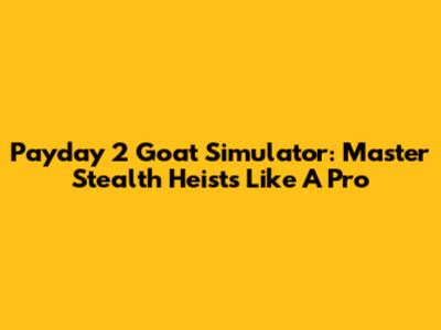 Payday 2 Goat Simulator: Master Stealth Heists Like A Pro