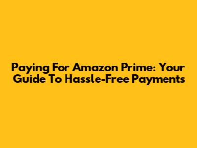 Paying For Amazon Prime: Your Guide To Hassle-Free Payments