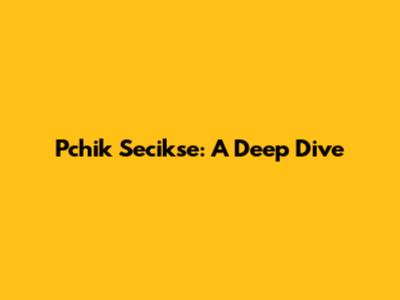 Pchik Secikse: A Deep Dive