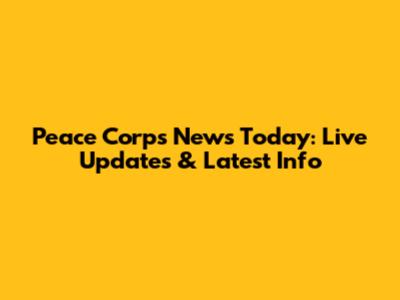 Peace Corps News Today: Live Updates & Latest Info