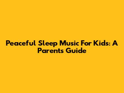 Peaceful Sleep Music For Kids: A Parent's Guide