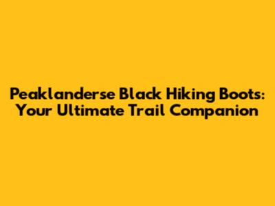 Peaklanderse Black Hiking Boots: Your Ultimate Trail Companion