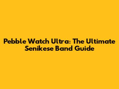 Pebble Watch Ultra: The Ultimate Senikese Band Guide