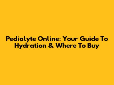 Pedialyte Online: Your Guide To Hydration & Where To Buy