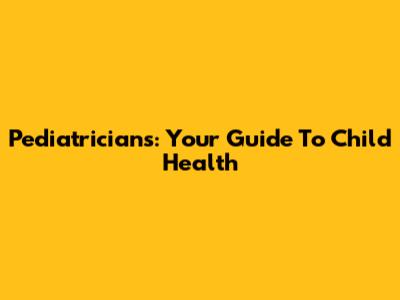 Pediatricians: Your Guide To Child Health