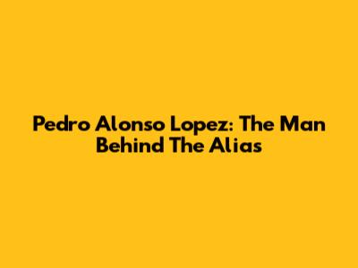 Pedro Alonso Lopez: The Man Behind The Alias
