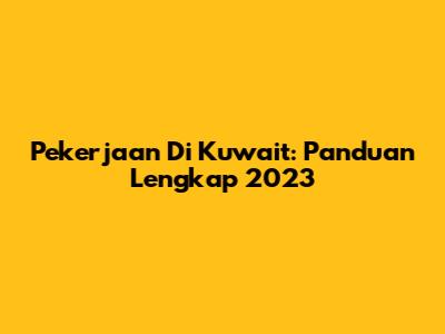 Pekerjaan Di Kuwait: Panduan Lengkap 2023