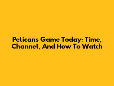 Pelicans Game Today: Time, Channel, And How To Watch