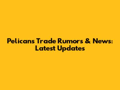 Pelicans Trade Rumors & News: Latest Updates