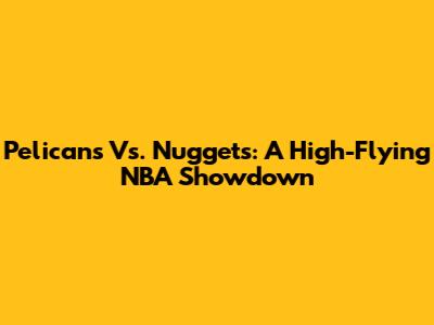 Pelicans Vs. Nuggets: A High-Flying NBA Showdown