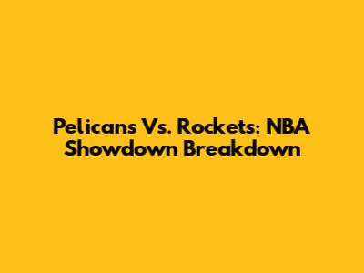 Pelicans Vs. Rockets: NBA Showdown Breakdown
